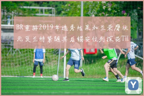 BR重排2019年选秀结果加兰荣膺状元莫兰特紧随其后锡安位列探花THT第30位