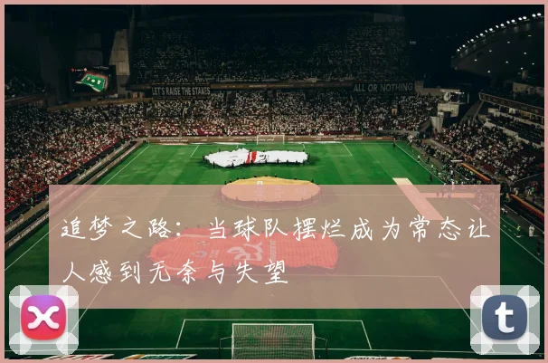 追梦之路：当球队摆烂成为常态让人感到无奈与失望