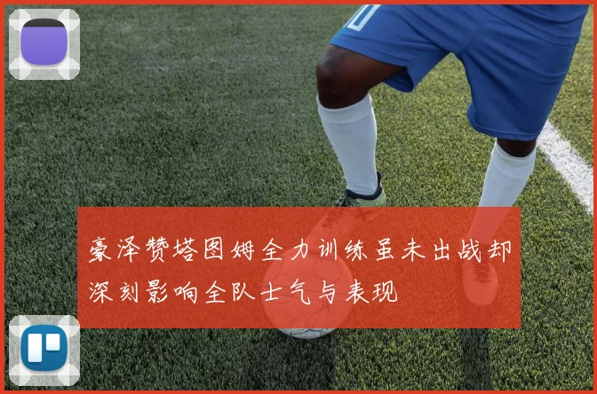 豪泽赞塔图姆全力训练虽未出战却深刻影响全队士气与表现